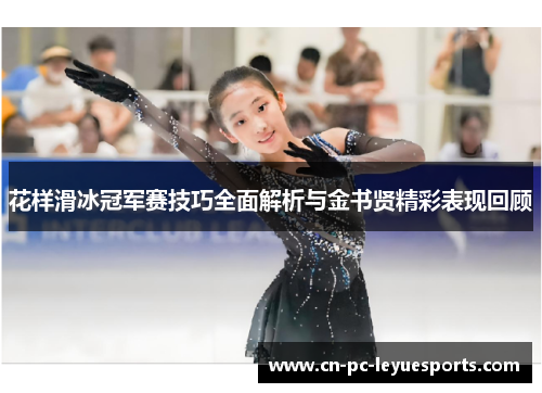 花样滑冰冠军赛技巧全面解析与金书贤精彩表现回顾 花样滑冰冠军赛技巧全面解析与金书贤精彩表现回顾
