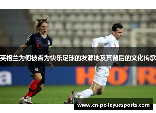 英格兰为何被誉为快乐足球的发源地及其背后的文化传承 英格兰为何被誉为快乐足球的发源地及其背后的文化传承