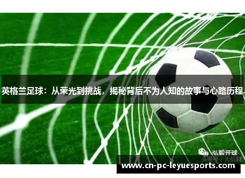 英格兰足球:从荣光到挑战,揭秘背后不为人知的故事与心路历程 英格兰足球:从荣光到挑战,揭秘背后不为人知的故事与心路历程