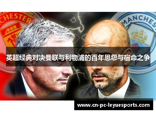 英超经典对决曼联与利物浦的百年恩怨与宿命之争 英超经典对决曼联与利物浦的百年恩怨与宿命之争