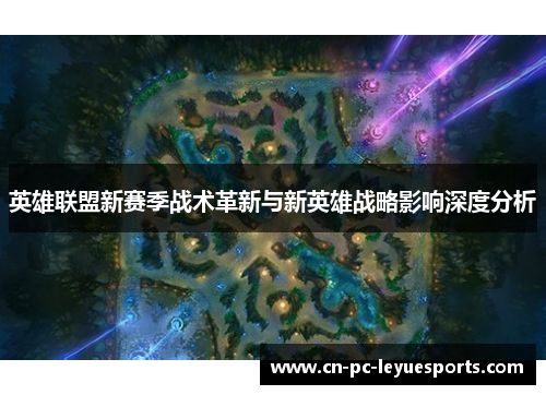 英雄联盟新赛季战术革新与新英雄战略影响深度分析 英雄联盟新赛季战术革新与新英雄战略影响深度分析