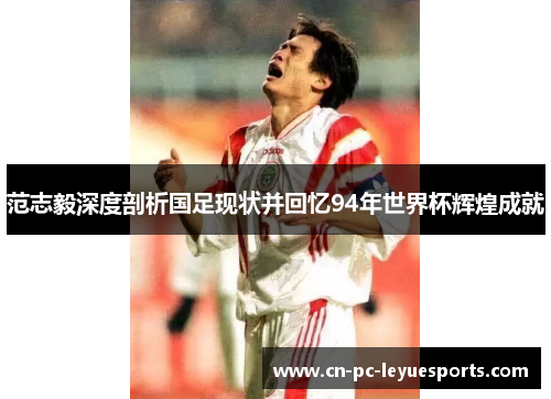 范志毅深度剖析国足现状并回忆94年世界杯辉煌成就