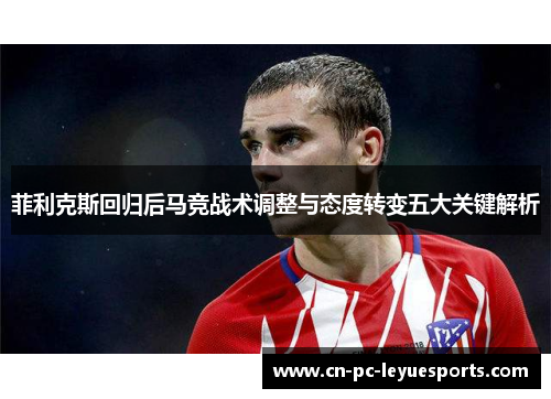 菲利克斯回归后马竞战术调整与态度转变五大关键解析 菲利克斯回归后马竞战术调整与态度转变五大关键解析