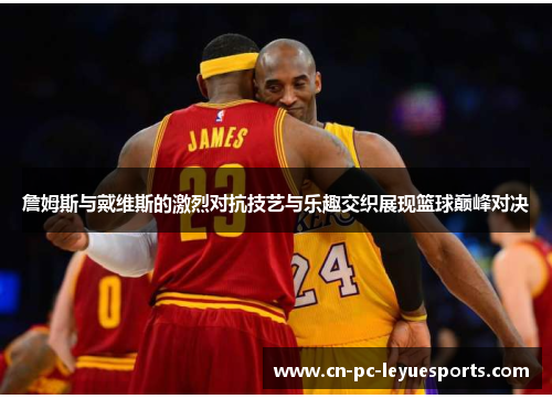 詹姆斯与戴维斯的激烈对抗技艺与乐趣交织展现篮球巅峰对决 詹姆斯与戴维斯的激烈对抗技艺与乐趣交织展现篮球巅峰对决