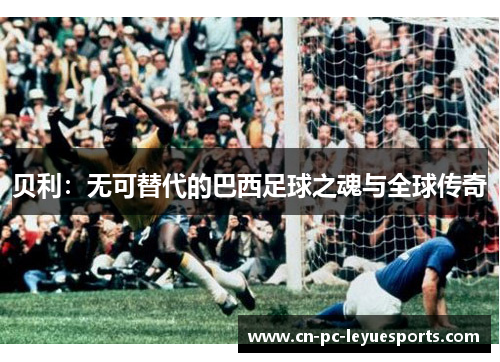 贝利：无可替代的巴西足球之魂与全球传奇