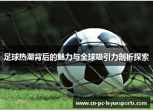 足球热潮背后的魅力与全球吸引力剖析探索