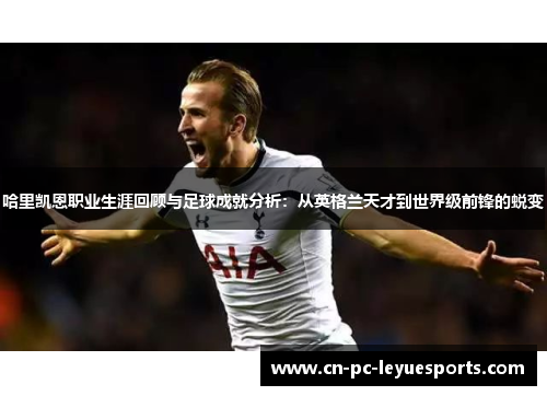 哈里凯恩职业生涯回顾与足球成就分析:从英格兰天才到世界级前锋的蜕变 哈里凯恩职业生涯回顾与足球成就分析:从英格兰天才到世界级前锋的蜕变