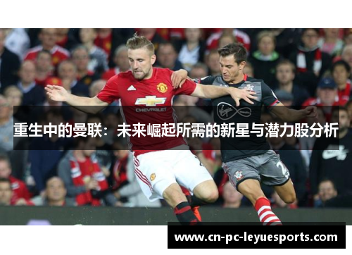重生中的曼联:未来崛起所需的新星与潜力股分析 重生中的曼联:未来崛起所需的新星与潜力股分析