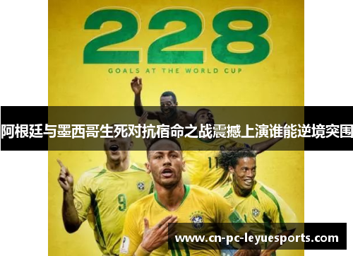 阿根廷与墨西哥生死对抗宿命之战震撼上演谁能逆境突围