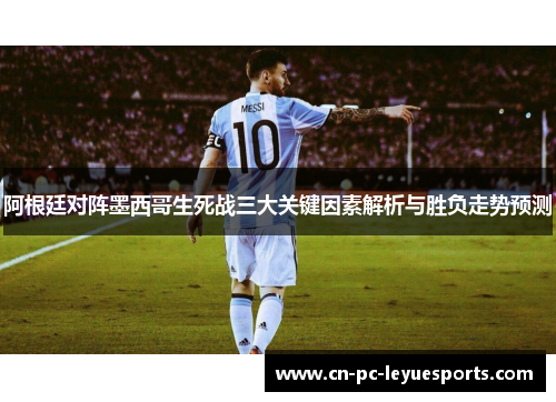阿根廷对阵墨西哥生死战三大关键因素解析与胜负走势预测 阿根廷对阵墨西哥生死战三大关键因素解析与胜负走势预测