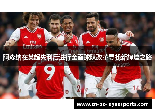 阿森纳在英超失利后进行全面球队改革寻找新辉煌之路