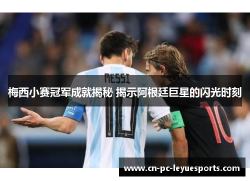 梅西小赛冠军成就揭秘 揭示阿根廷巨星的闪光时刻