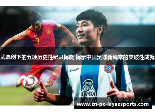 武磊创下的五项历史性纪录揭晓 揭示中国足球新篇章的突破性成就