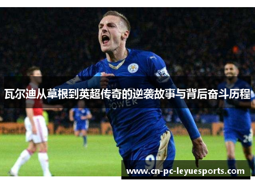 瓦尔迪从草根到英超传奇的逆袭故事与背后奋斗历程