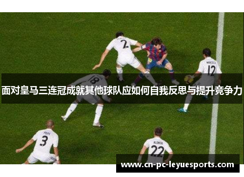 面对皇马三连冠成就其他球队应如何自我反思与提升竞争力