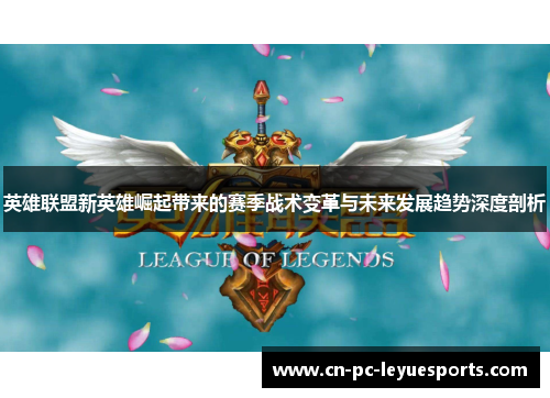 英雄联盟新英雄崛起带来的赛季战术变革与未来发展趋势深度剖析