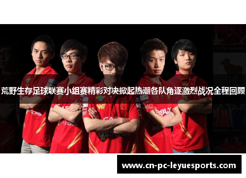 荒野生存足球联赛小组赛精彩对决掀起热潮各队角逐激烈战况全程回顾