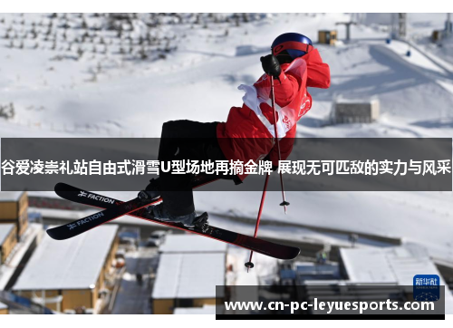 谷爱凌崇礼站自由式滑雪U型场地再摘金牌 展现无可匹敌的实力与风采