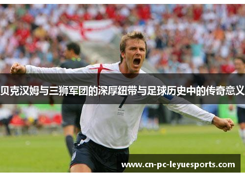 贝克汉姆与三狮军团的深厚纽带与足球历史中的传奇意义
