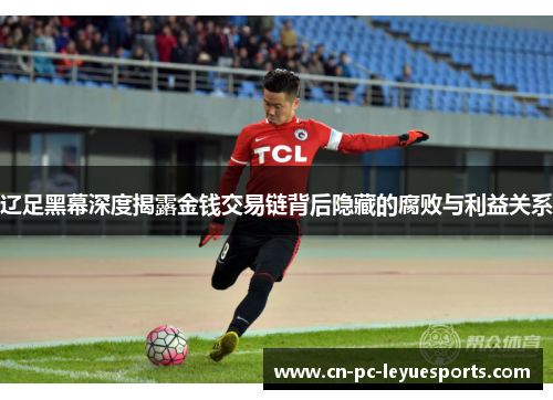 辽足黑幕深度揭露金钱交易链背后隐藏的腐败与利益关系