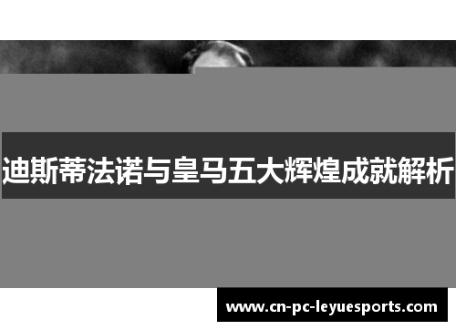 迪斯蒂法诺与皇马五大辉煌成就解析