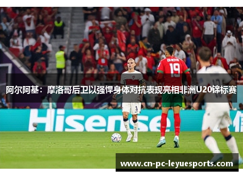 阿尔阿基：摩洛哥后卫以强悍身体对抗表现亮相非洲U20锦标赛