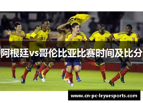 阿根廷vs哥伦比亚比赛时间及比分 阿根廷vs哥伦比亚比赛时间及比分