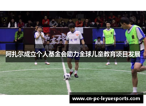 阿扎尔成立个人基金会助力全球儿童教育项目发展 阿扎尔成立个人基金会助力全球儿童教育项目发展