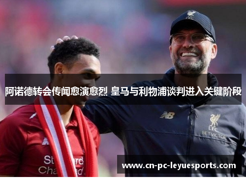 阿诺德转会传闻愈演愈烈 皇马与利物浦谈判进入关键阶段 阿诺德转会传闻愈演愈烈 皇马与利物浦谈判进入关键阶段