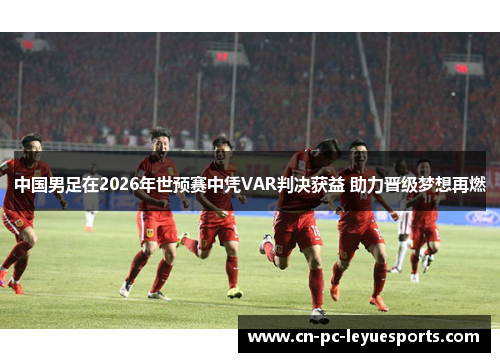 中国男足在2026年世预赛中凭VAR判决获益 助力晋级梦想再燃