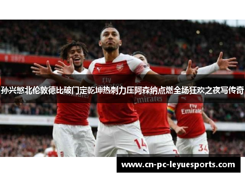 孙兴慜北伦敦德比破门定乾坤热刺力压阿森纳点燃全场狂欢之夜写传奇