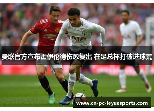 曼联官方宣布霍伊伦德伤愈复出 在足总杯打破进球荒