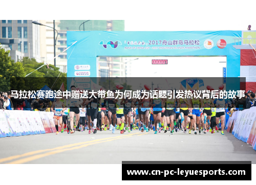 马拉松赛跑途中赠送大带鱼为何成为话题引发热议背后的故事 马拉松赛跑途中赠送大带鱼为何成为话题引发热议背后的故事