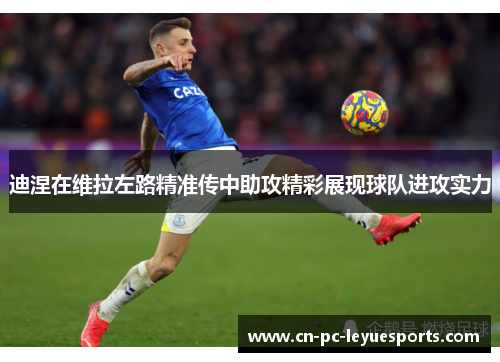 迪涅在维拉左路精准传中助攻精彩展现球队进攻实力 迪涅在维拉左路精准传中助攻精彩展现球队进攻实力