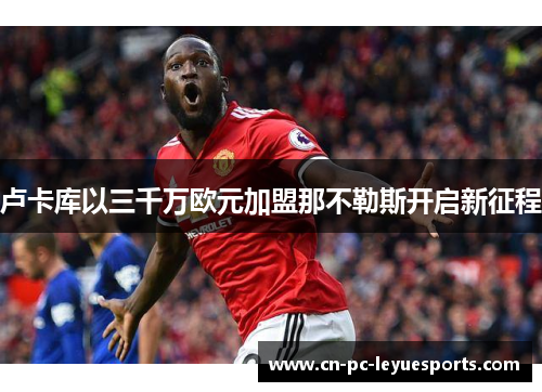 卢卡库以三千万欧元加盟那不勒斯开启新征程 卢卡库以三千万欧元加盟那不勒斯开启新征程